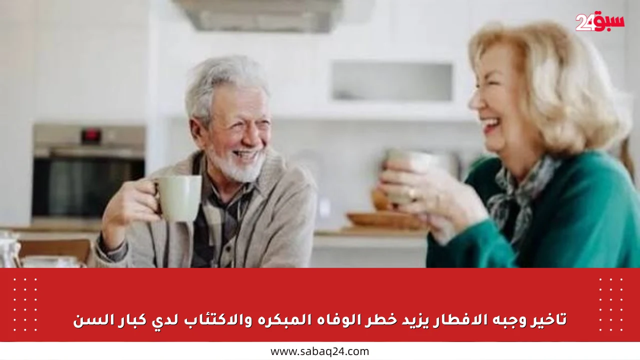 تأخير وجبة الإفطار يزيد خطر الوفاة المبكرة والاكتئاب لدى كبار السن